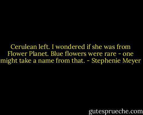 Cerulean left. I wondered if she was from Flower Planet. Blue flowers were rare - one might take a name from that. - Stephenie Meyer