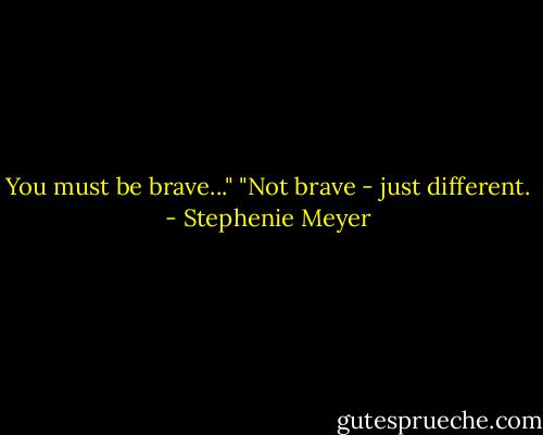You must be brave..."<br />"Not brave - just different. - Stephenie Meyer
