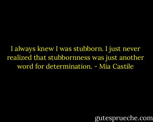 I always knew I was stubborn. I just never realized that stubbornness was just another word for determination. - Mia Castile