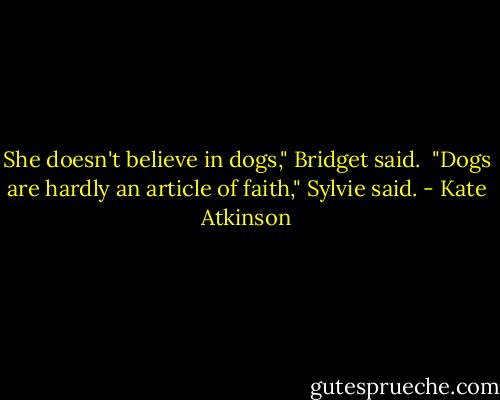 She doesn't believe in dogs," Bridget said. <br />"Dogs are hardly an article of faith," Sylvie said. - Kate Atkinson