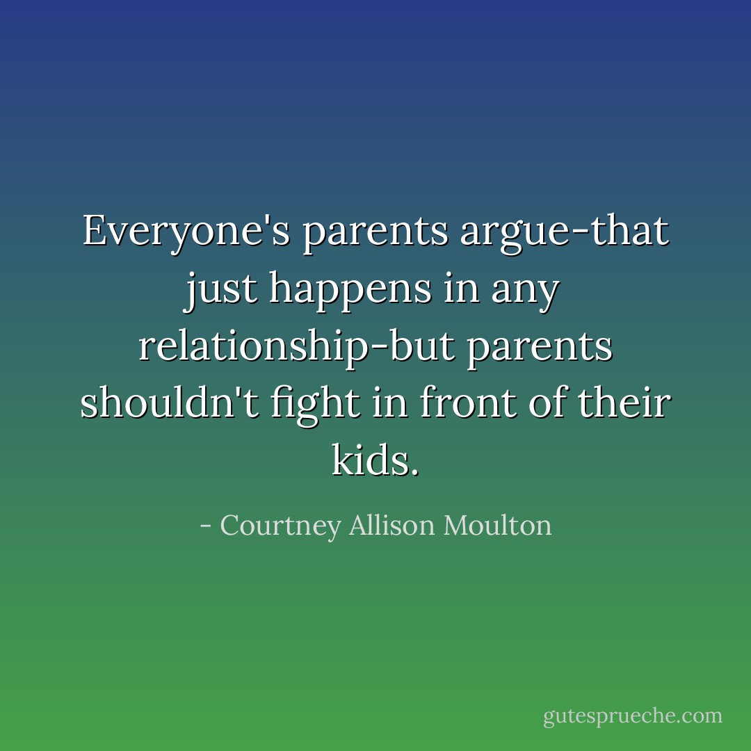 Everyone's parents argue-that just happens in any relationship-but parents shouldn't fight in front of their kids. - Courtney Allison Moulton