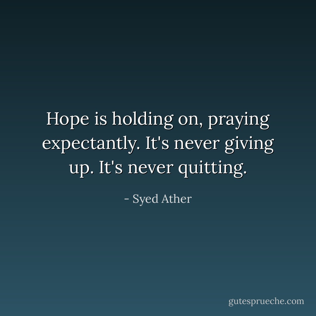 Hope is holding on, praying expectantly. It's never giving up. It's never quitting. - Syed Ather