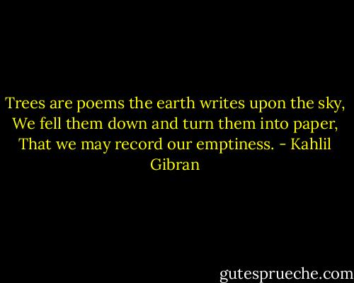 Trees are poems the earth writes upon the sky, We fell them down and turn them into paper,<br />That we may record our emptiness. - Kahlil Gibran