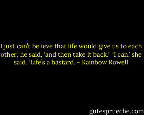 I just can’t believe that life would give us to each other,’ he said, ‘and then take it back.’<br /><br />‘I can,’ she said. ‘Life’s a bastard. - Rainbow Rowell
