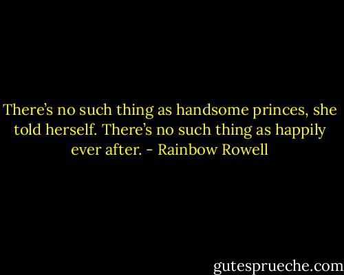 There’s no such thing as handsome princes, she told herself. There’s no such thing as happily ever after. - Rainbow Rowell