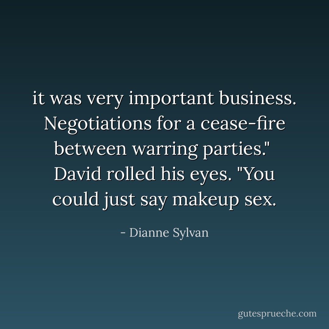 it was very important business. Negotiations for a cease-fire between warring parties."<br /><br />David rolled his eyes. "You could just say makeup sex. - Dianne Sylvan
