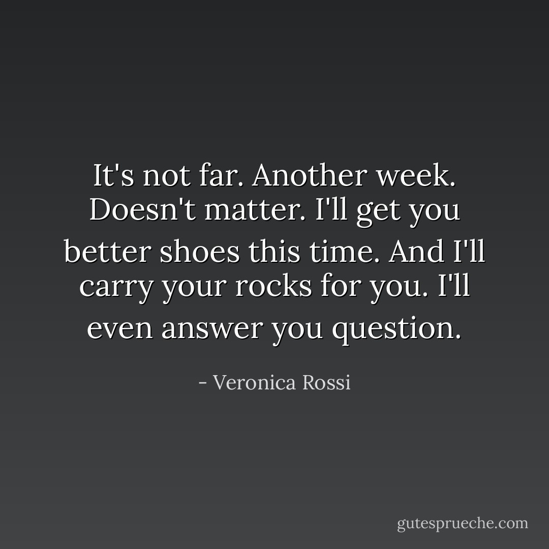 It's not far. Another week. Doesn't matter. I'll get you better shoes this time. And I'll carry your rocks for you. I'll even answer you question. - Veronica Rossi