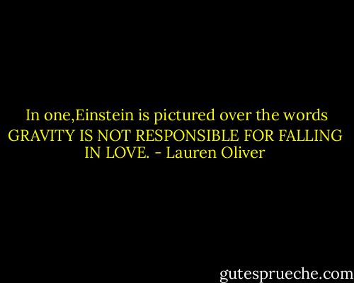  In one,Einstein is pictured over the words GRAVITY IS NOT RESPONSIBLE FOR FALLING IN LOVE. - Lauren Oliver