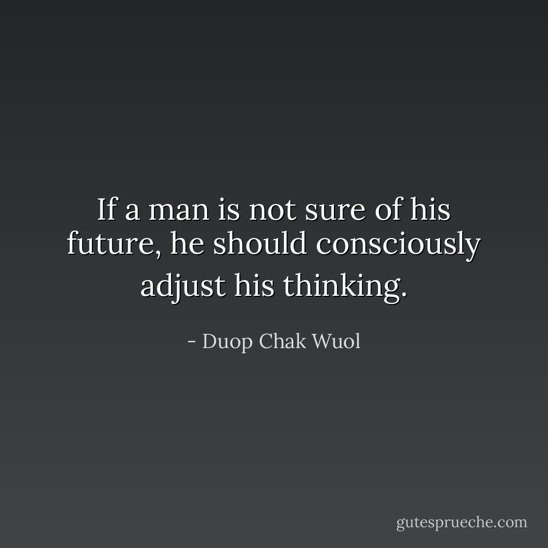 If a man is not sure of his future, he should consciously adjust his thinking. - Duop Chak Wuol