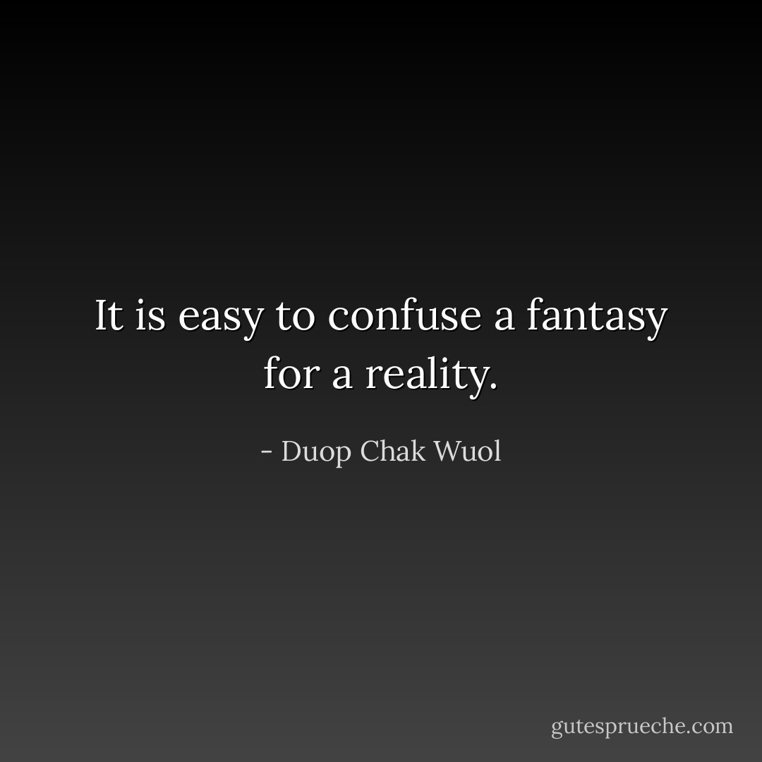 It is easy to confuse a fantasy for a reality. - Duop Chak Wuol