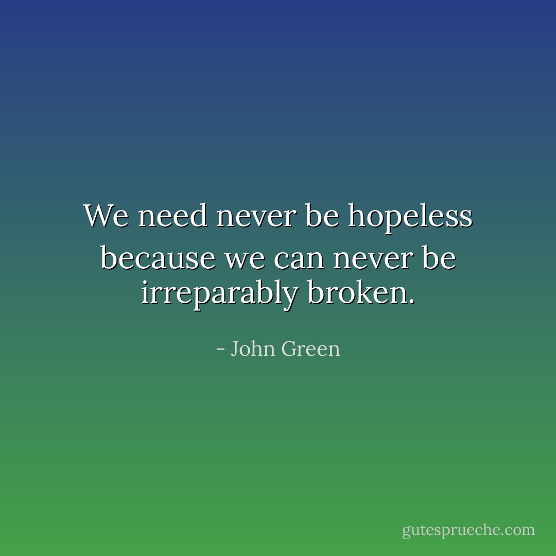 We need never be hopeless because we can never be irreparably broken. - John Green