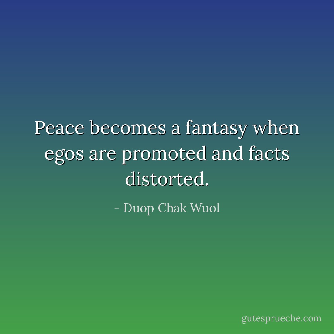 Peace becomes a fantasy when egos are promoted and facts distorted. - Duop Chak Wuol