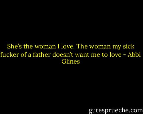 She’s the woman I love. The woman my sick fucker of a father doesn’t want me to love - Abbi Glines