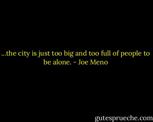 ...the city is just too big and too full of people to be alone. - Joe Meno