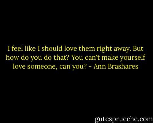 I feel like I should love them right away. But how do you do that? You can't make yourself love someone, can you? - Ann Brashares