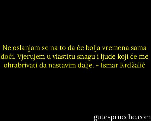 Ne oslanjam se na to da će bolja vremena sama doći. Vjerujem u vlastitu snagu i ljude koji će me ohrabrivati da nastavim dalje. - Ismar Krdžalić