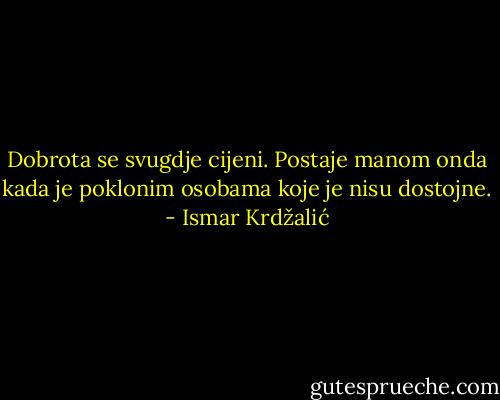 Dobrota se svugdje cijeni. Postaje manom onda kada je poklonim osobama koje je nisu dostojne. - Ismar Krdžalić