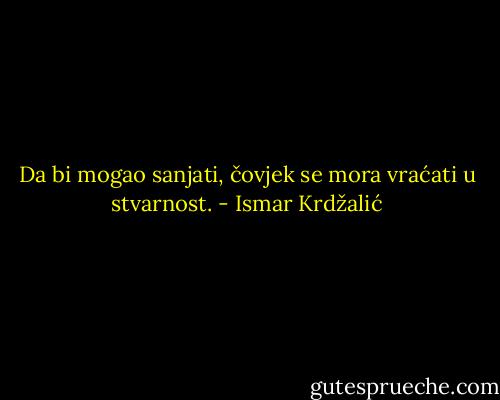 Da bi mogao sanjati, čovjek se mora vraćati u stvarnost. - Ismar Krdžalić