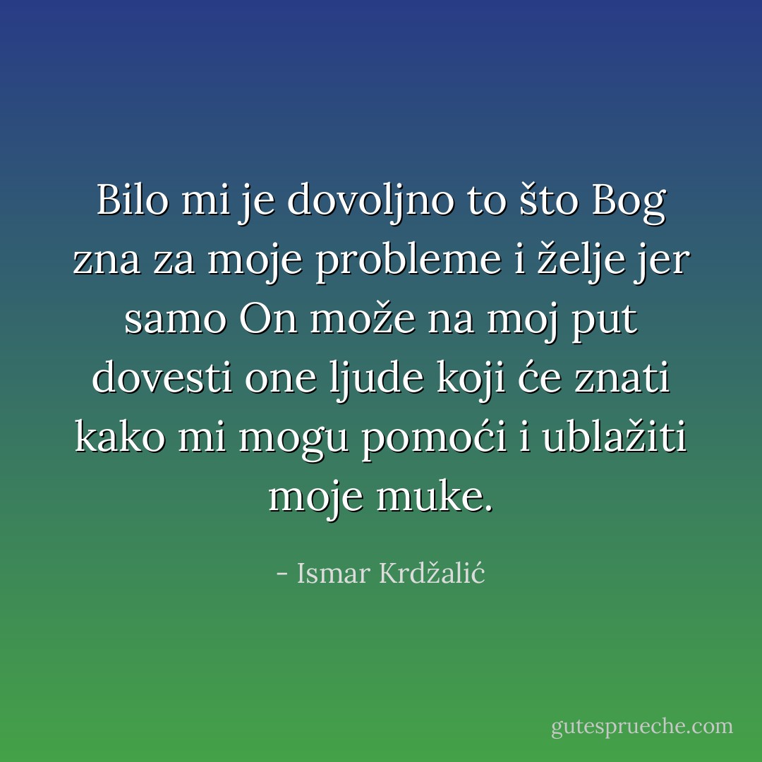 Bilo mi je dovoljno to što Bog zna za moje probleme i želje jer samo On može na moj put dovesti one ljude koji će znati kako mi mogu pomoći i ublažiti moje muke. - Ismar Krdžalić