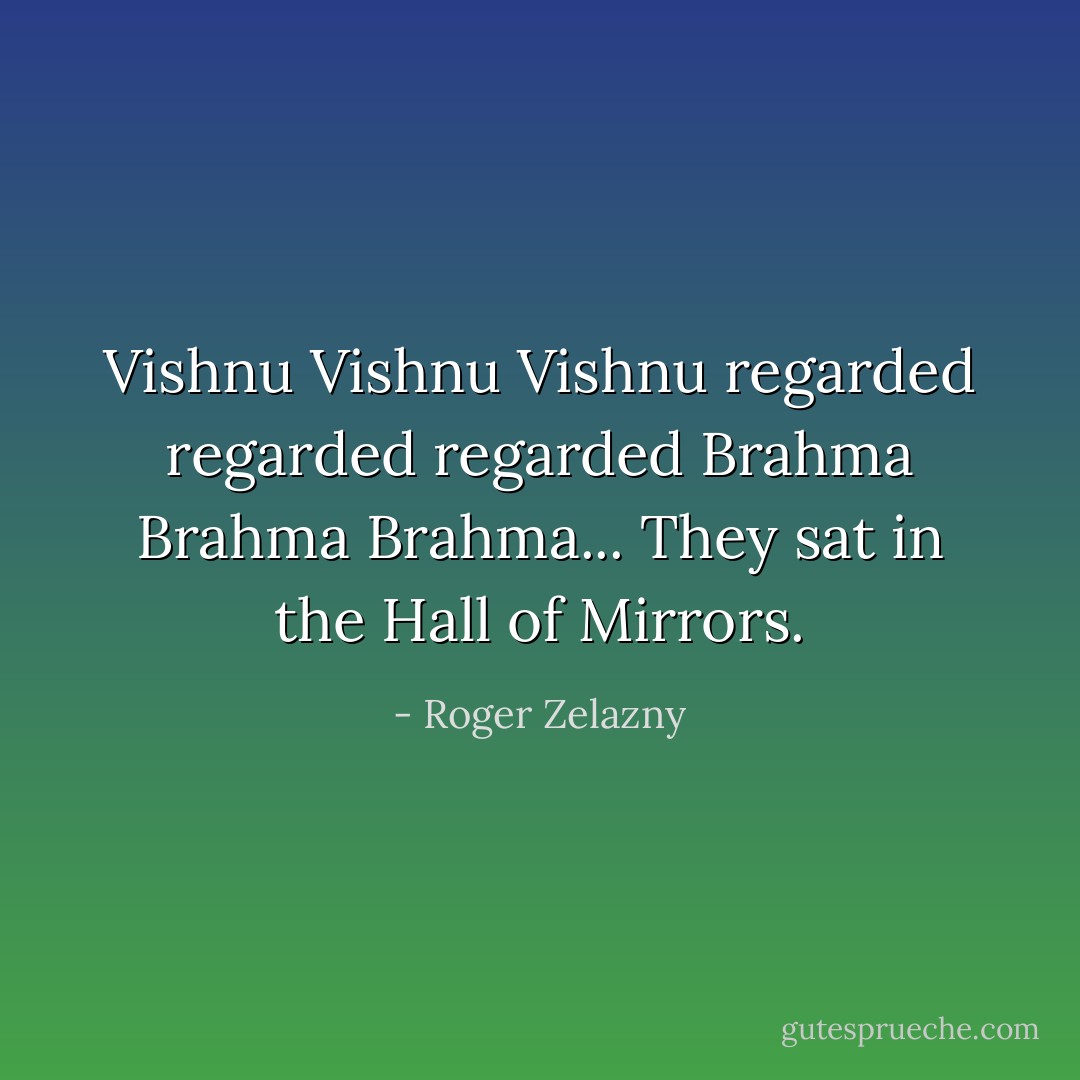 Vishnu Vishnu Vishnu regarded regarded regarded Brahma Brahma Brahma...<br />They sat in the Hall of Mirrors. - Roger Zelazny