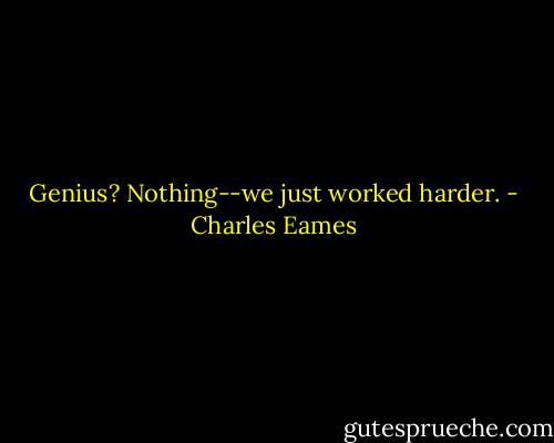 Genius? Nothing--we just worked harder. - Charles Eames