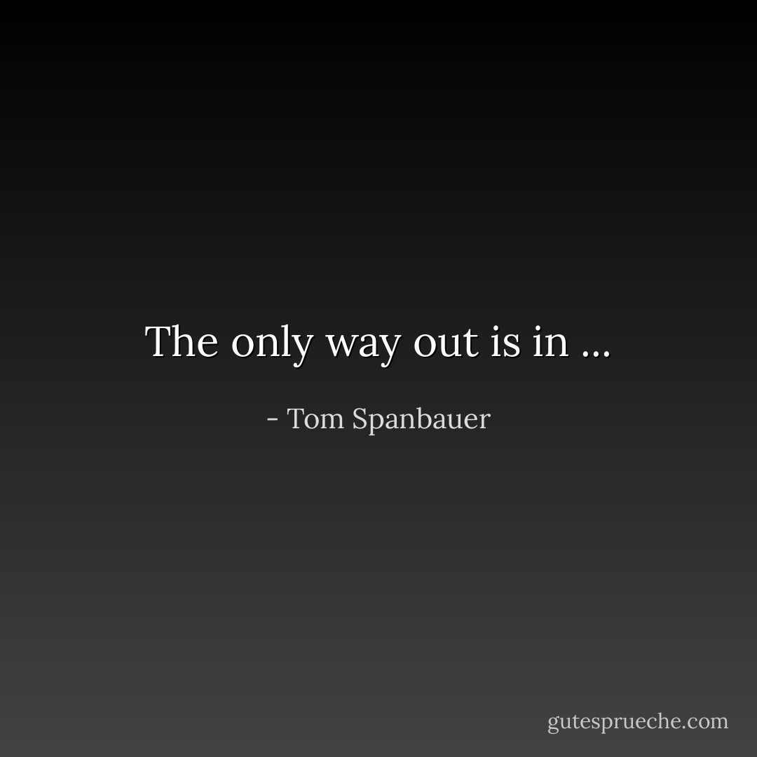 The only way out is in ... - Tom Spanbauer