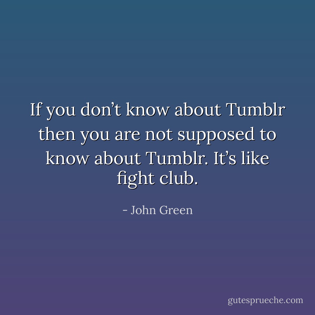 If you don’t know about Tumblr then you are not supposed to know about Tumblr. It’s like fight club. - John Green