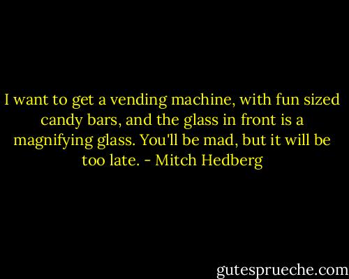 I want to get a vending machine, with fun sized candy bars, and the glass in front is a magnifying glass. You'll be mad, but it will be too late. - Mitch Hedberg