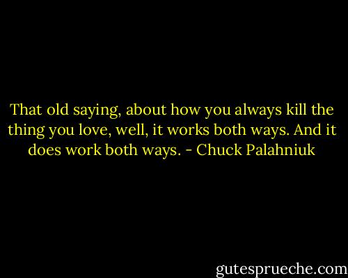 That old saying, about how you always kill the thing you love, well, it works both ways. And it does work both ways. - Chuck Palahniuk