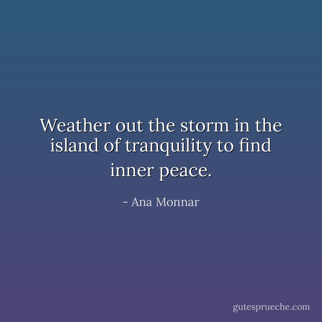 Weather out the storm in the island of tranquility to find inner peace. - Ana Monnar