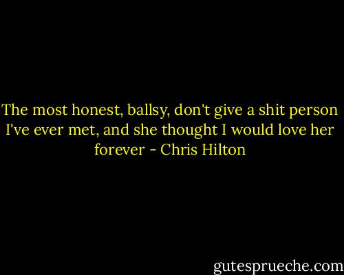 The most honest, ballsy, don't give a shit person I've ever met, and she thought I would love her forever - Chris Hilton