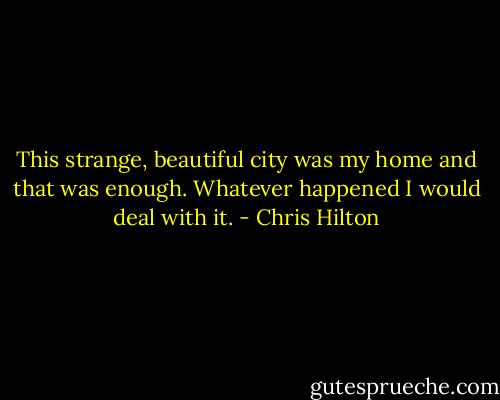 This strange, beautiful city was my home and that was enough. Whatever happened I would deal with it. - Chris Hilton