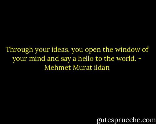 Through your ideas, you open the window of your mind and say a hello to the world. - Mehmet Murat ildan