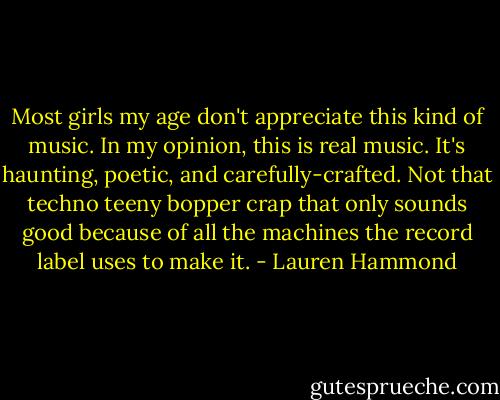 Most girls my age don't appreciate this kind of music. In my opinion, this is real music. It's haunting, poetic, and carefully-crafted. Not that techno teeny bopper crap that only sounds good because of all the machines the record label uses to make it. - Lauren Hammond