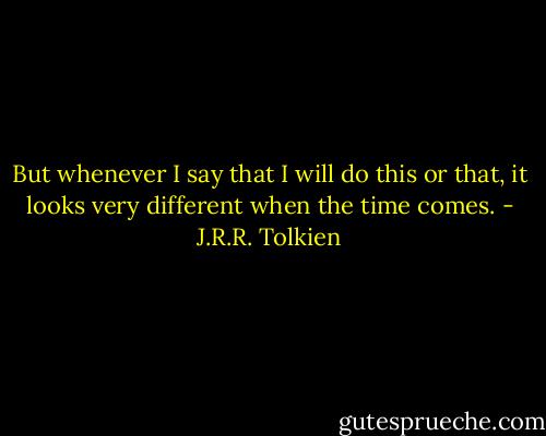 But whenever I say that I will do this or that, it looks very different when the time comes. - J.R.R. Tolkien