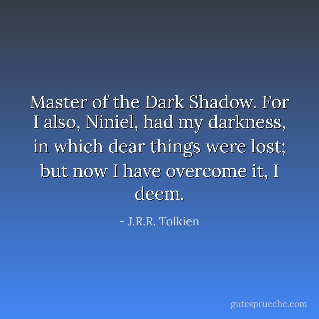 Master of the Dark Shadow. For I also, Niniel, had my darkness, in which dear things were lost; but now I have overcome it, I deem. - J.R.R. Tolkien