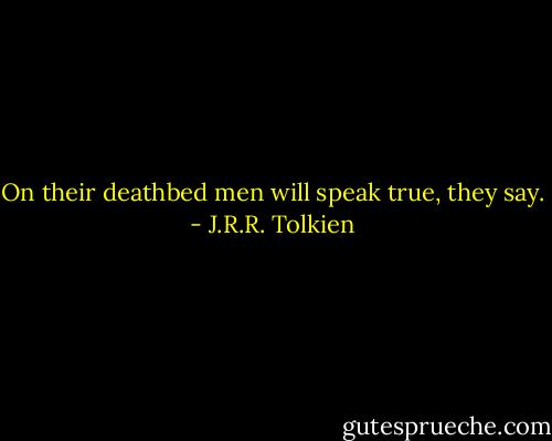 On their deathbed men will speak true, they say. - J.R.R. Tolkien