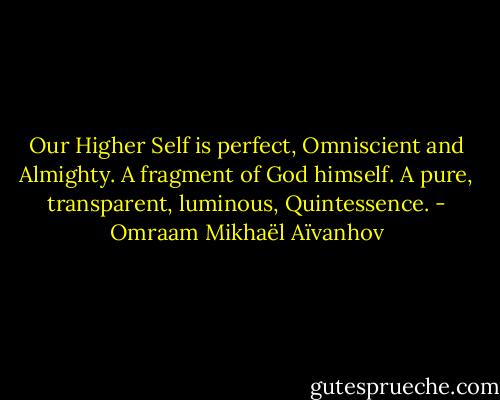 Our Higher Self is perfect, Omniscient and Almighty. A fragment of God himself. A pure, transparent, luminous, Quintessence. - Omraam Mikhaël Aïvanhov