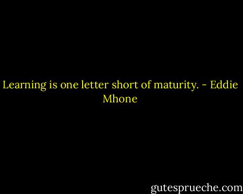 Learning is one letter short of maturity. - Eddie Mhone