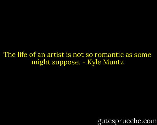 The life of an artist is not so romantic as some might suppose. - Kyle Muntz