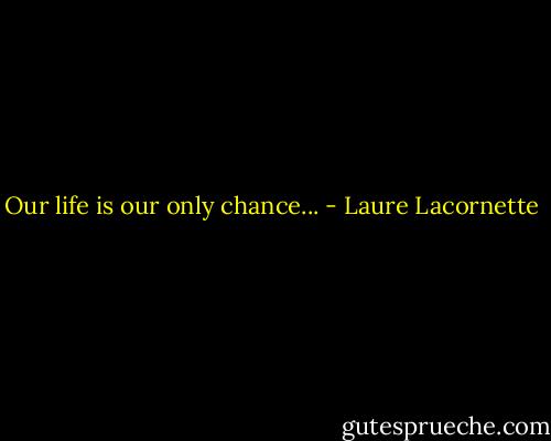 Our life is our only chance... - Laure Lacornette