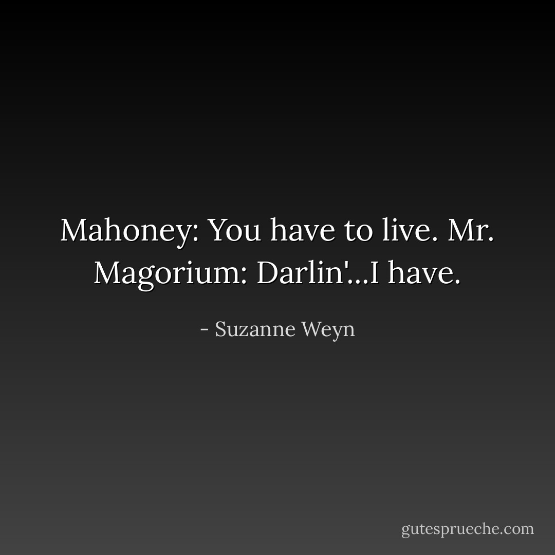 Mahoney: You have to live.<br />Mr. Magorium: Darlin'...I have. - Suzanne Weyn