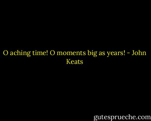 O aching time! O moments big as years! - John Keats