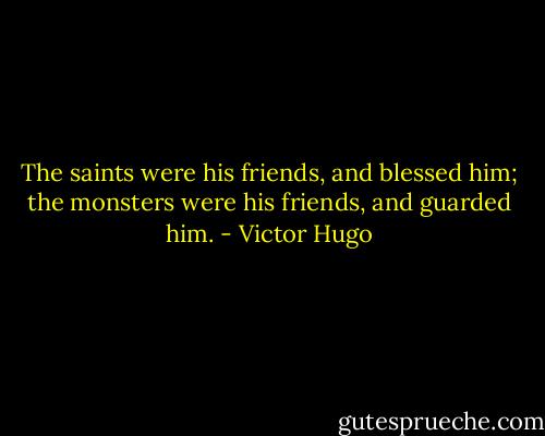 The saints were his friends, and blessed him; the monsters were his friends, and guarded him. - Victor Hugo