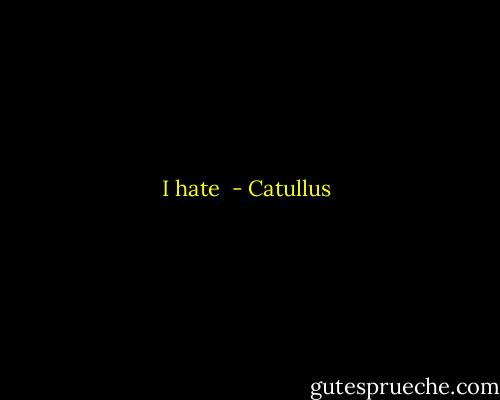 I hate  - Catullus