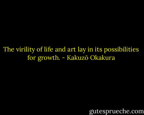 The virility of life and art lay in its possibilities for growth. - Kakuzō Okakura