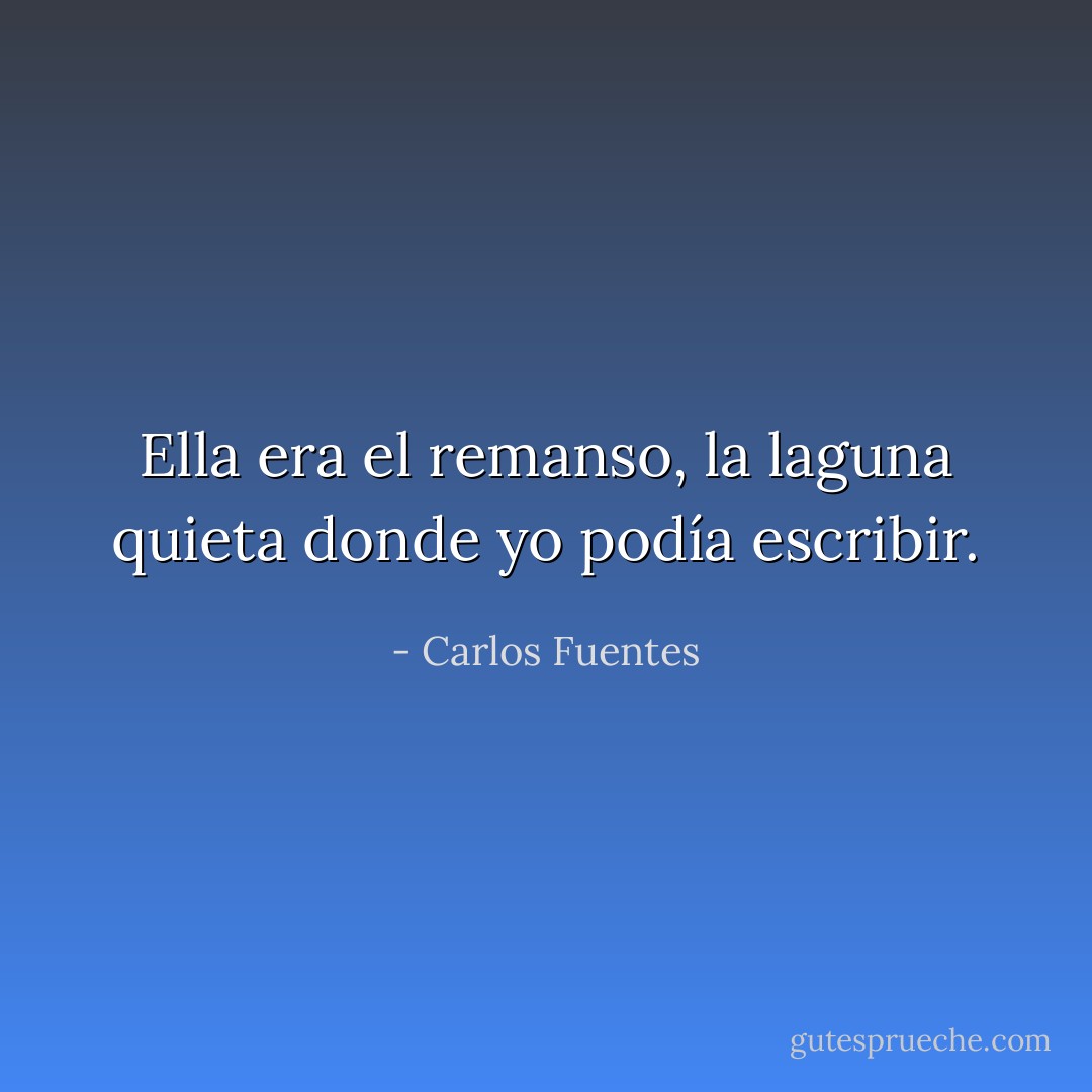 Ella era el remanso, la laguna quieta donde yo podía escribir. - Carlos Fuentes