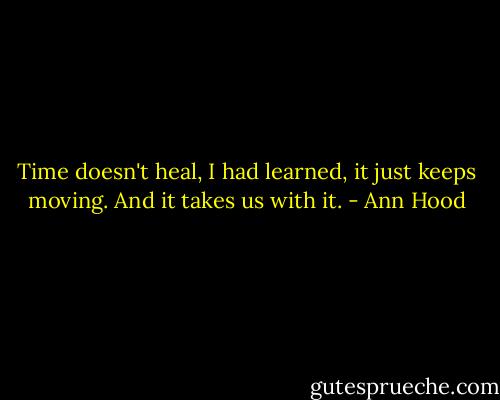 Time doesn't heal, I had learned, it just keeps moving. And it takes us with it. - Ann Hood