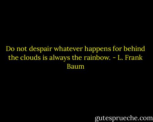 Do not despair whatever happens for behind the clouds is always the rainbow. - L. Frank Baum