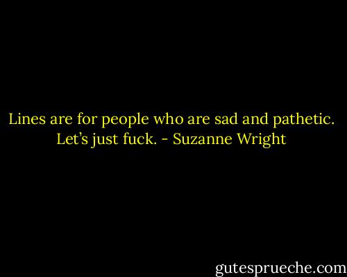 Lines are for people who are sad and pathetic. Let’s just fuck. - Suzanne Wright